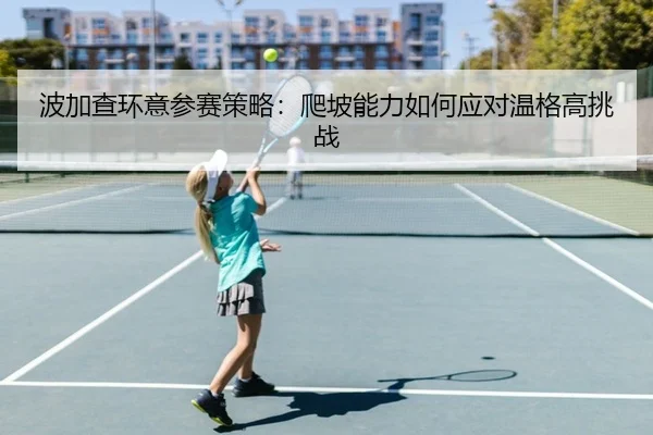 波加查环意参赛策略：爬坡能力如何应对温格高挑战