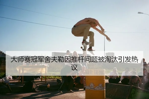 大师赛冠军舍夫勒因推杆问题被淘汰引发热议